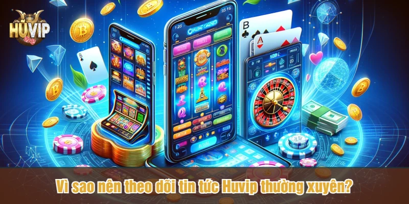 Vì sao nên theo dõi tin tức Huvip thường xuyên?
